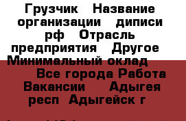 Грузчик › Название организации ­ диписи.рф › Отрасль предприятия ­ Другое › Минимальный оклад ­ 13 500 - Все города Работа » Вакансии   . Адыгея респ.,Адыгейск г.